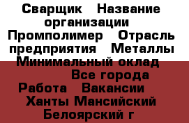 Сварщик › Название организации ­ Промполимер › Отрасль предприятия ­ Металлы › Минимальный оклад ­ 30 000 - Все города Работа » Вакансии   . Ханты-Мансийский,Белоярский г.